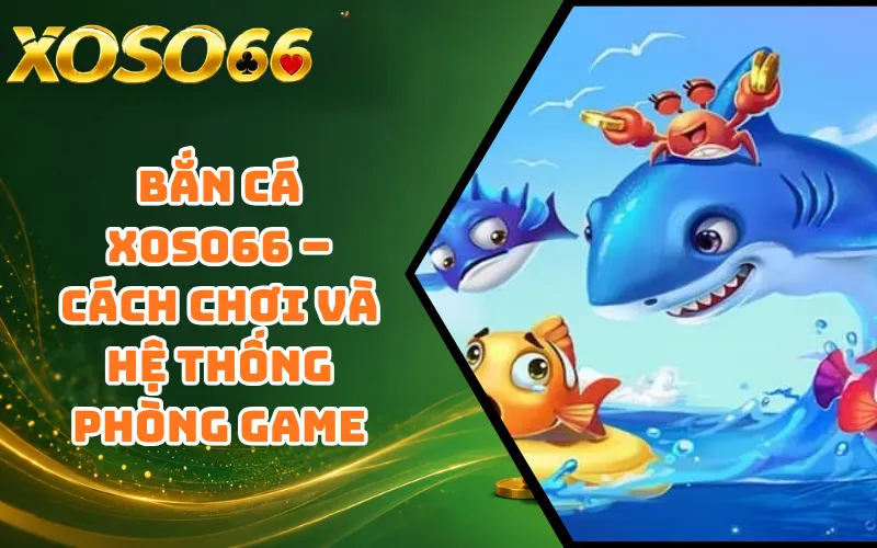Bắn Cá XOSO66 – Cách Chơi Và Hệ Thống Phòng Game
