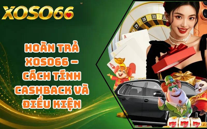 Hoàn Trả XOSO66 – Cách Tính Cashback Và Điều Kiện