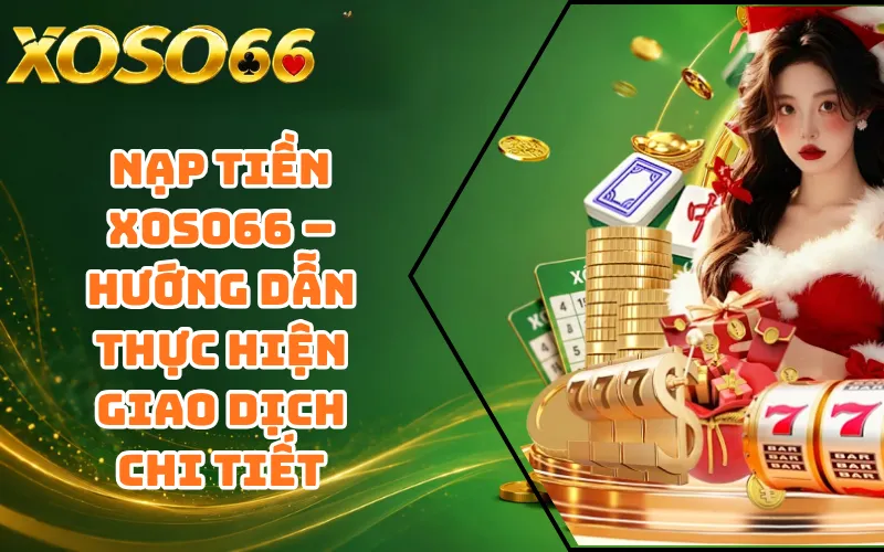 Nạp Tiền XOSO66 – Hướng Dẫn Thực Hiện Giao Dịch Chi Tiết