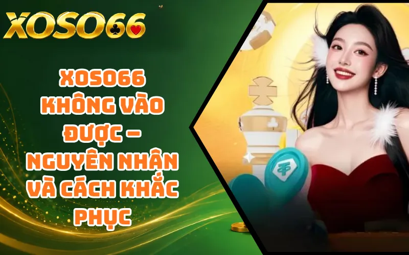 XOSO66 Không Vào Được – Nguyên Nhân Và Cách Khắc Phục