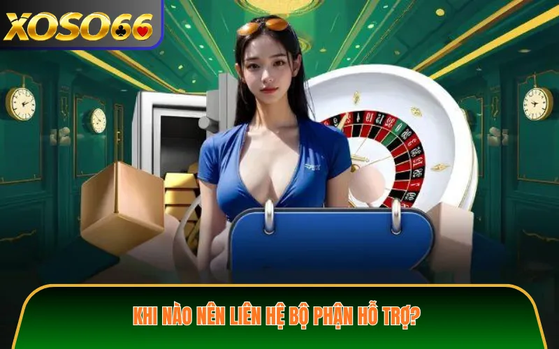 Khi Nào Nên Liên Hệ Bộ Phận Hỗ Trợ?